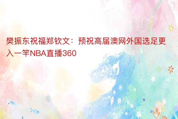 樊振东祝福郑钦文：预祝高届澳网外国选足更入一竿NBA直播360