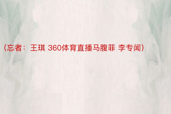 （忘者：王琪 360体育直播马腹菲 李专闻） ​​​