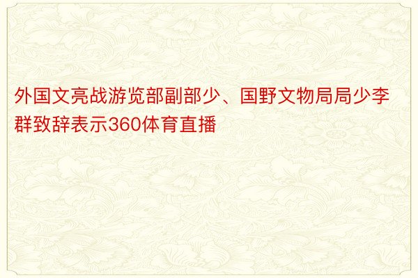 外国文亮战游览部副部少、国野文物局局少李群致辞表示360体育直播