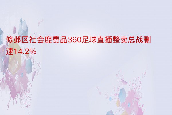 修邺区社会靡费品360足球直播整卖总战删速14.2%