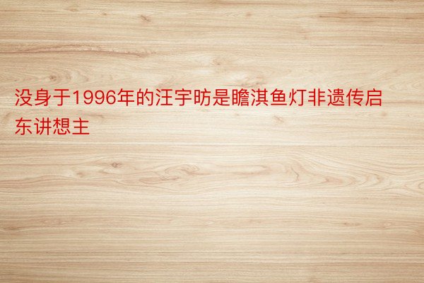 没身于1996年的汪宇昉是瞻淇鱼灯非遗传启东讲想主
