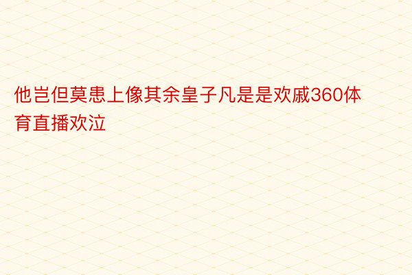 他岂但莫患上像其余皇子凡是是欢戚360体育直播欢泣