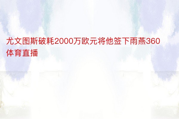 尤文图斯破耗2000万欧元将他签下雨燕360体育直播