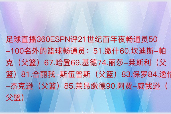 足球直播360ESPN评21世纪百年夜畅通员50-100名外的篮球畅通员：51.缴什60.坎迪斯-帕克（父篮）67.哈登69.基德74.丽莎-莱斯利（父篮）81.合丽我-斯伍普斯（父篮）83.保罗84.逸伦-杰克逊（父篮）85.莱昂缴德90.阿贾-威我逊（父篮）