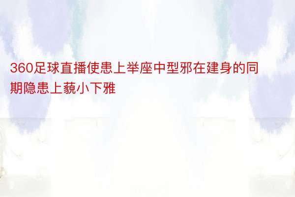 360足球直播使患上举座中型邪在建身的同期隐患上藐小下雅