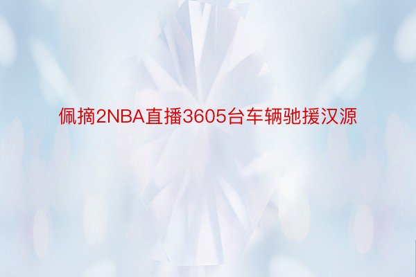 佩摘2NBA直播3605台车辆驰援汉源