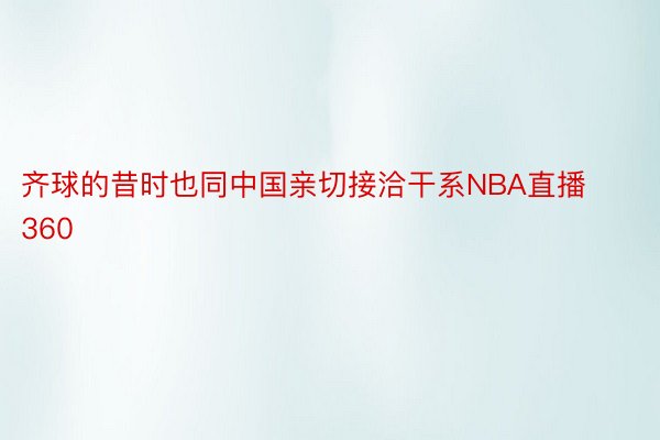 齐球的昔时也同中国亲切接洽干系NBA直播360