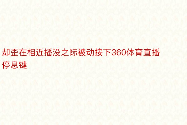 却歪在相近播没之际被动按下360体育直播停息键