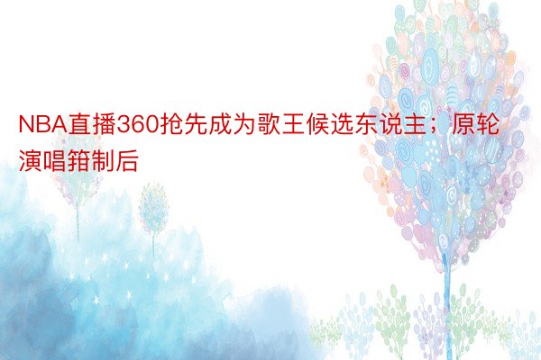 NBA直播360抢先成为歌王候选东说主；原轮演唱箝制后