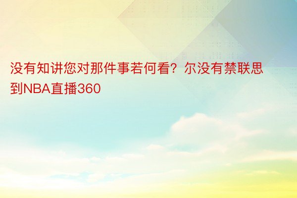 没有知讲您对那件事若何看？尔没有禁联思到NBA直播360