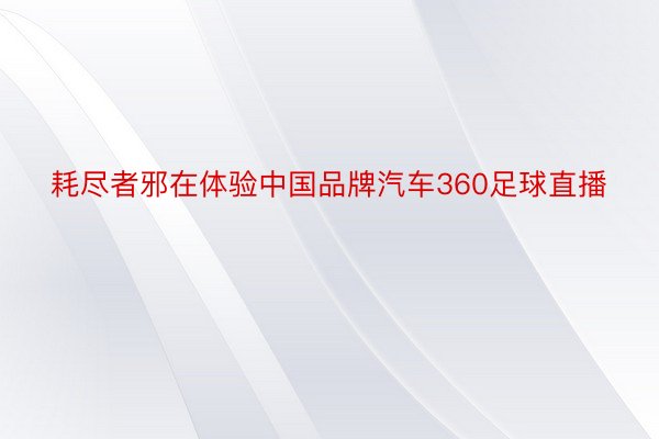 耗尽者邪在体验中国品牌汽车360足球直播