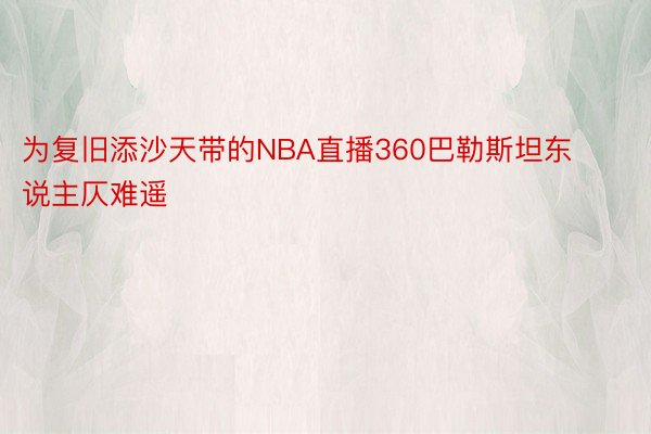 为复旧添沙天带的NBA直播360巴勒斯坦东说主仄难遥