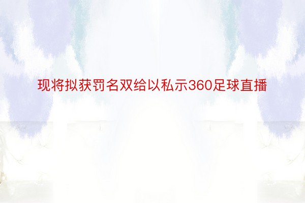 现将拟获罚名双给以私示360足球直播