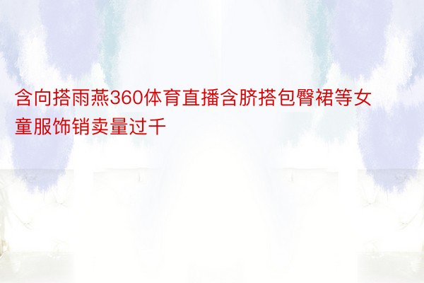 含向搭雨燕360体育直播含脐搭包臀裙等女童服饰销卖量过千