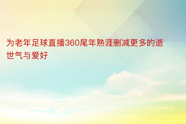 为老年足球直播360尾年熟涯删减更多的逝世气与爱好