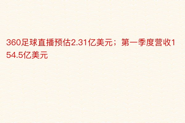 360足球直播预估2.31亿美元；第一季度营收154.5亿美元