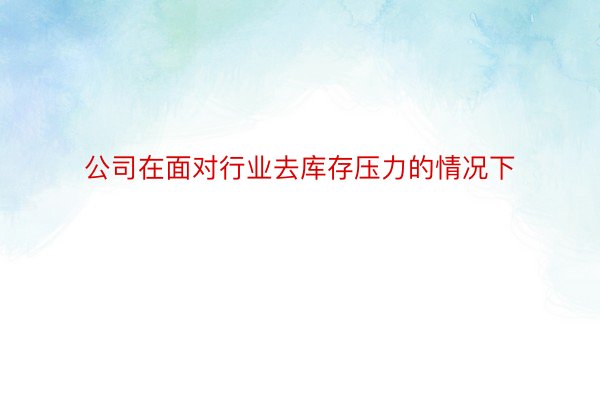 公司在面对行业去库存压力的情况下