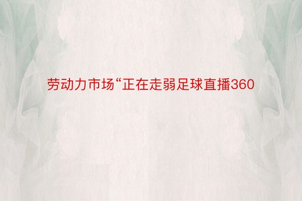 劳动力市场“正在走弱足球直播360