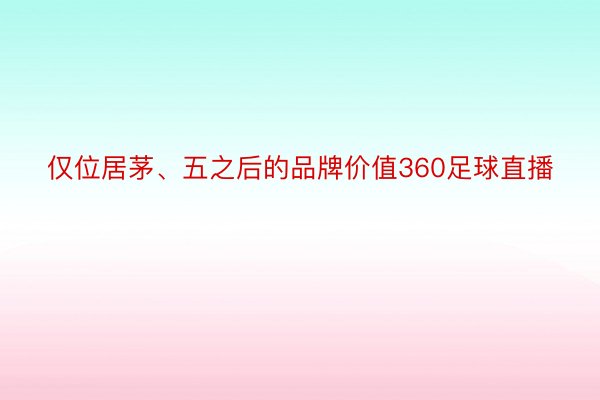 仅位居茅、五之后的品牌价值360足球直播